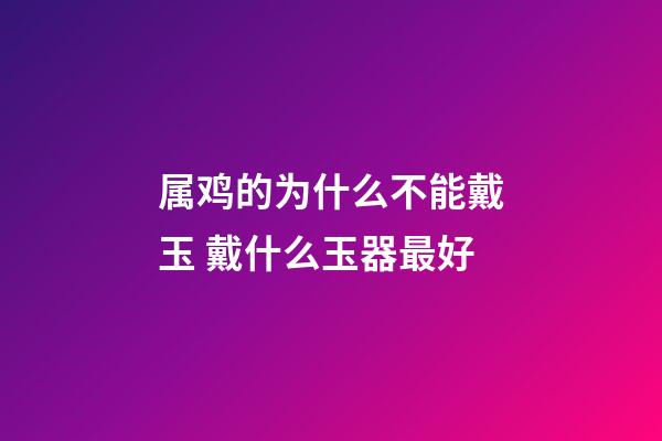 属鸡的为什么不能戴玉 戴什么玉器最好